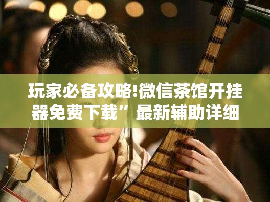 玩家必备攻略!微信茶馆开挂器免费下载”最新辅助详细教程