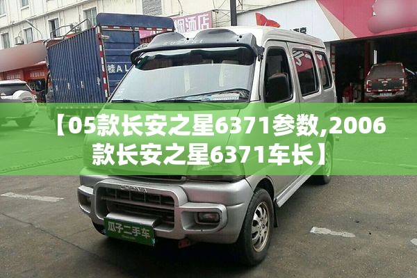 【05款长安之星6371参数,2006款长安之星6371车长】 【05款长安之星6371参数,2006款长安之星6371车长】