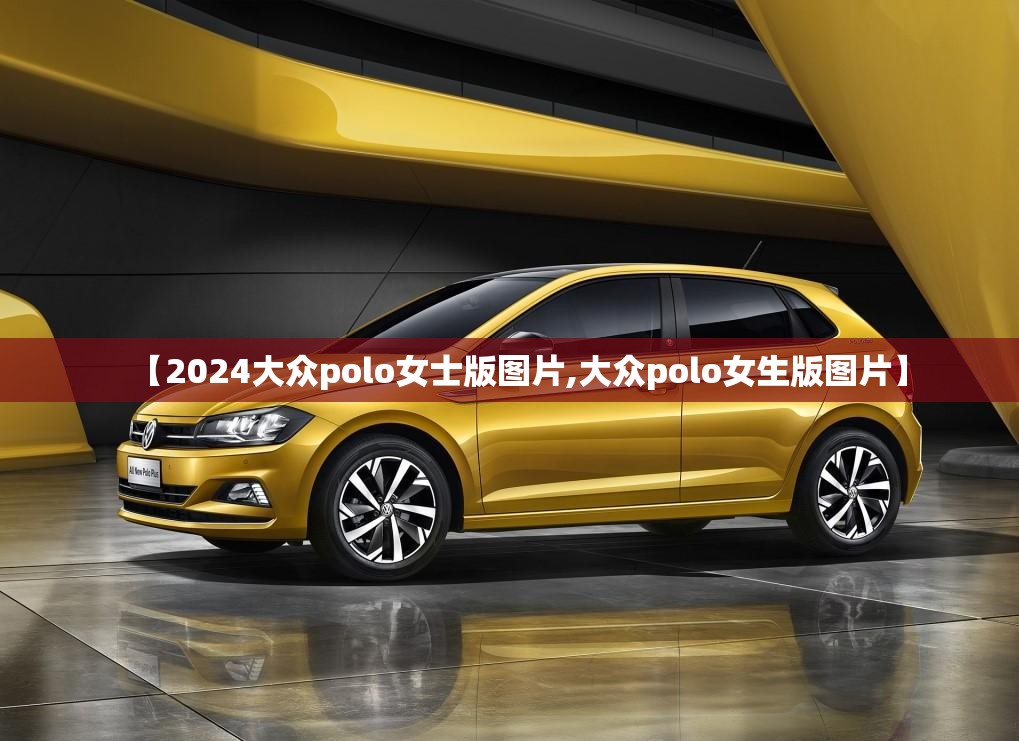 【2024大众polo女士版图片,大众polo女生版图片】