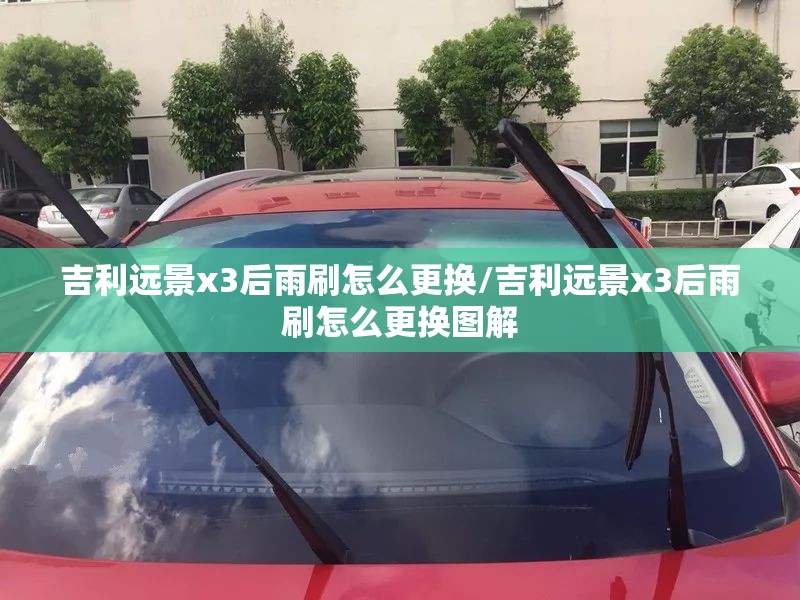 吉利远景x3后雨刷怎么更换/吉利远景x3后雨刷怎么更换图解