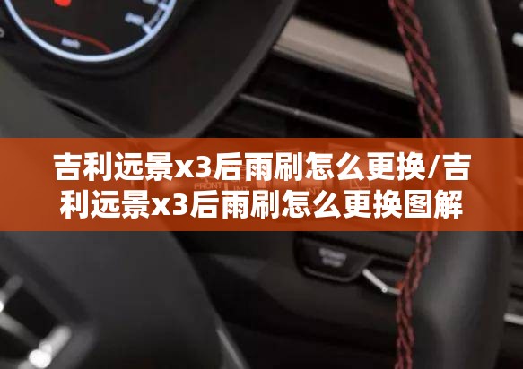 吉利远景x3后雨刷怎么更换/吉利远景x3后雨刷怎么更换图解