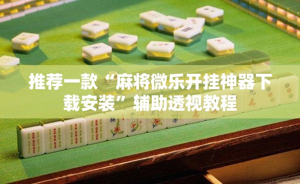 推荐一款“麻将微乐开挂神器下载安装	”辅助透视教程