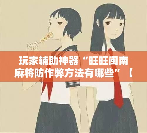 玩家辅助神器“旺旺闽南麻将防作弊方法有哪些	”【透视软件教程分享】