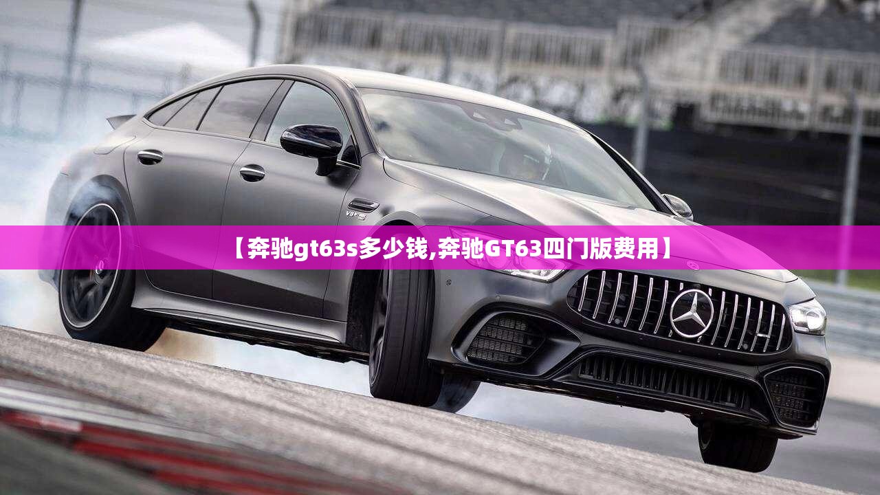 【奔驰gt63s多少钱,奔驰GT63四门版费用】