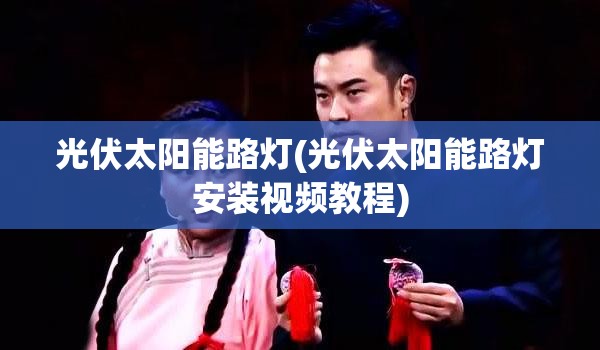光伏太阳能路灯(光伏太阳能路灯安装视频教程)