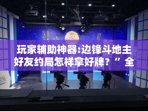玩家辅助神器:边锋斗地主好友约局怎样拿好牌？”全程揭秘开挂教程