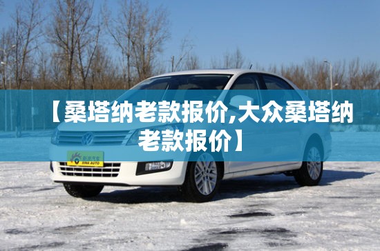 【桑塔纳老款报价,大众桑塔纳老款报价】 【桑塔纳老款报价,大众桑塔纳老款报价】