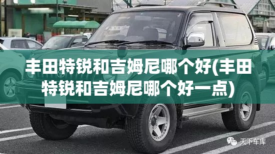 丰田特锐和吉姆尼哪个好(丰田特锐和吉姆尼哪个好一点) 丰田特锐和吉姆尼哪个好(丰田特锐和吉姆尼哪个好一点)