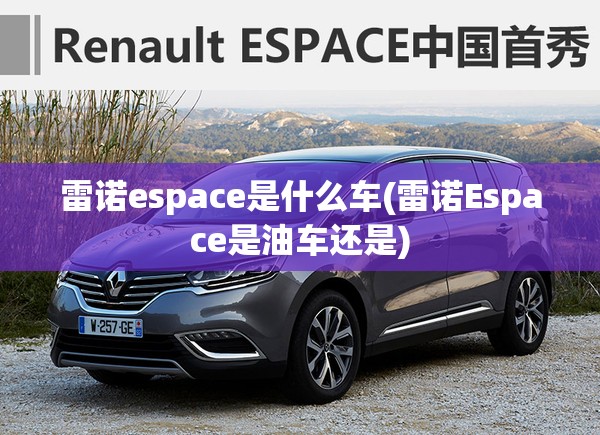 雷诺espace是什么车(雷诺Espace是油车还是) 雷诺espace是什么车(雷诺Espace是油车还是)