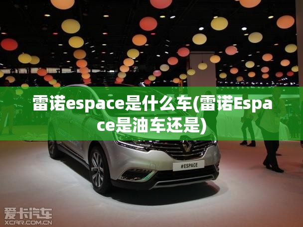 雷诺espace是什么车(雷诺Espace是油车还是) 雷诺espace是什么车(雷诺Espace是油车还是)
