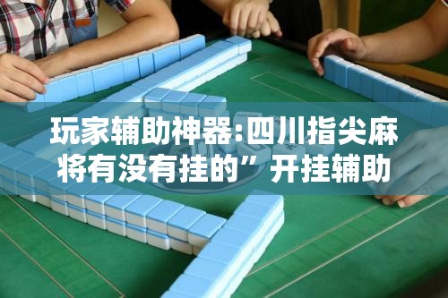 玩家辅助神器:四川指尖麻将有没有挂的”开挂辅助透视教程