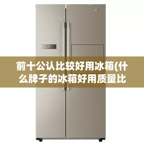 前十公认比较好用冰箱(什么牌子的冰箱好用质量比较好) 前十公认比较好用冰箱(什么牌子的冰箱好用质量比较好)