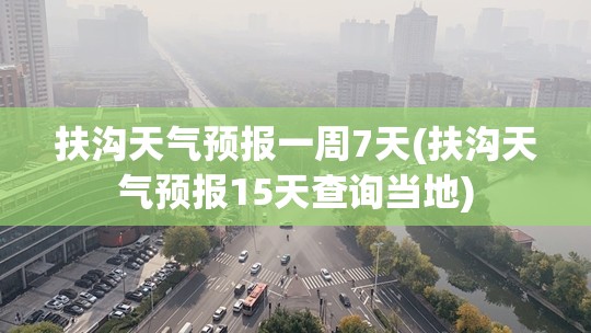 扶沟天气预报一周7天(扶沟天气预报15天查询当地)