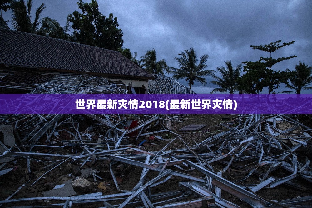 世界最新灾情2018(最新世界灾情)