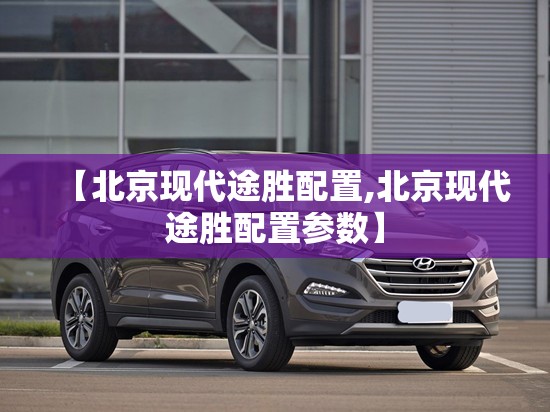 【北京现代途胜配置,北京现代途胜配置参数】