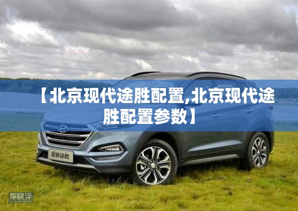 【北京现代途胜配置,北京现代途胜配置参数】