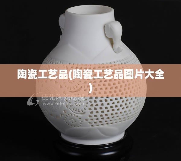 陶瓷工艺品(陶瓷工艺品图片大全) 陶瓷工艺品(陶瓷工艺品图片大全)