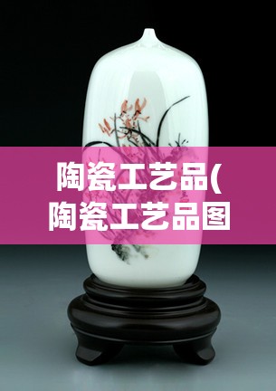 陶瓷工艺品(陶瓷工艺品图片大全) 陶瓷工艺品(陶瓷工艺品图片大全)