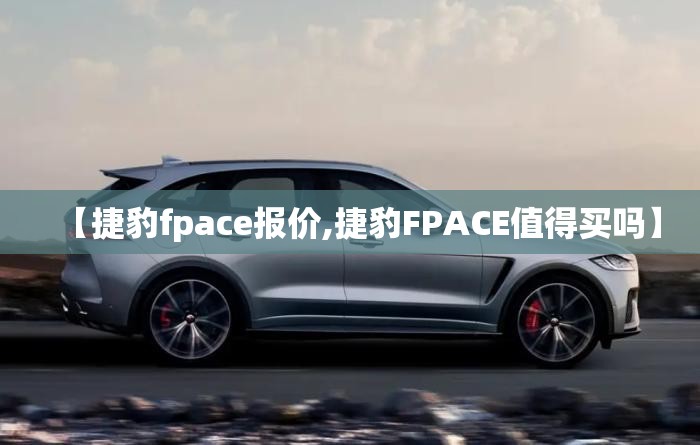 【捷豹fpace报价,捷豹FPACE值得买吗】