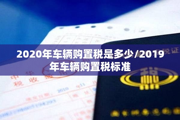 2020年车辆购置税是多少/2019年车辆购置税标准