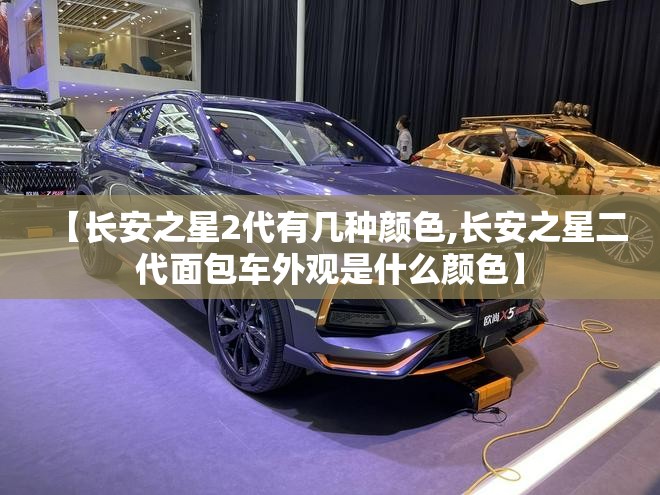 【长安之星2代有几种颜色,长安之星二代面包车外观是什么颜色】
