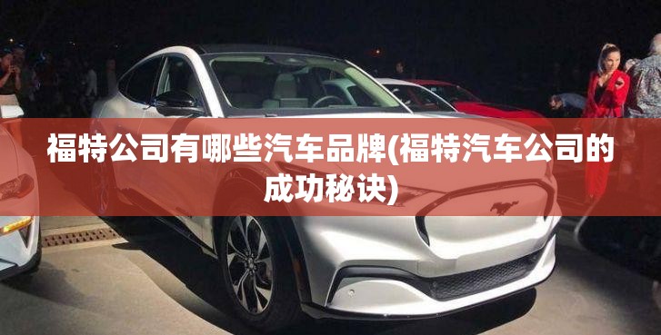 福特公司有哪些汽车品牌(福特汽车公司的成功秘诀) 福特公司有哪些汽车品牌(福特汽车公司的成功秘诀)