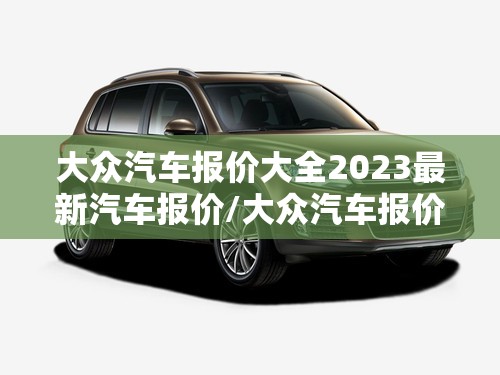 大众汽车报价大全2023最新汽车报价/大众汽车报价大全2023最新汽车报价多少 大众汽车报价大全2023最新汽车报价/大众汽车报价大全2023最新汽车报价多少