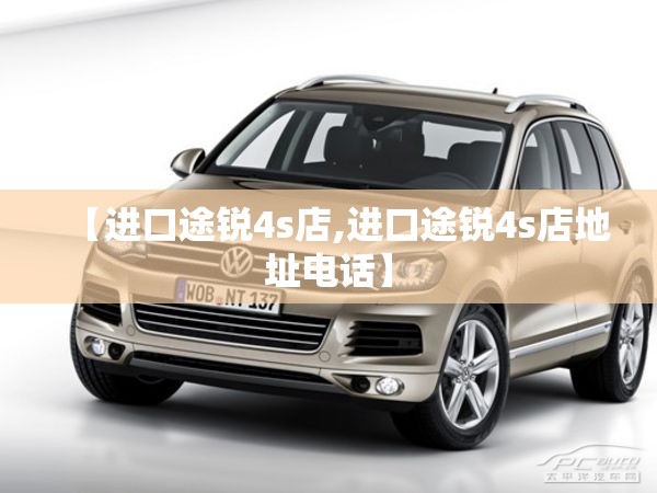 【进口途锐4s店,进口途锐4s店地址电话】 【进口途锐4s店,进口途锐4s店地址电话】