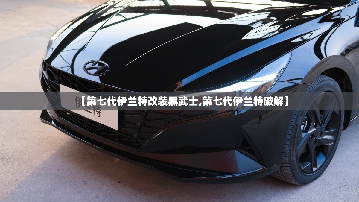 【第七代伊兰特改装黑武士,第七代伊兰特破解】
