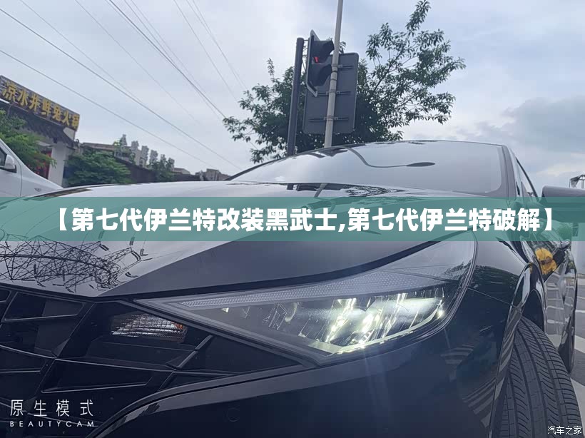 【第七代伊兰特改装黑武士,第七代伊兰特破解】