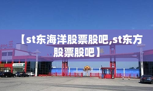 【st东海洋股票股吧,st东方股票股吧】 【st东海洋股票股吧,st东方股票股吧】