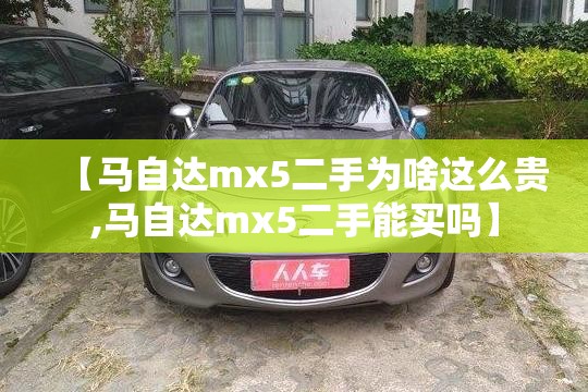 【马自达mx5二手为啥这么贵,马自达mx5二手能买吗】