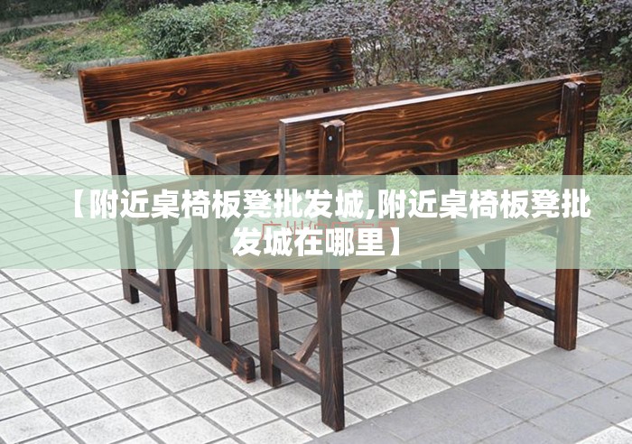 【附近桌椅板凳批发城,附近桌椅板凳批发城在哪里】