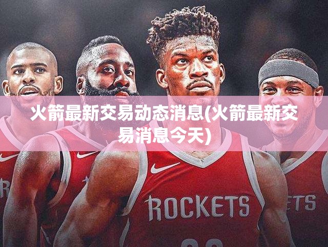 火箭最新交易动态消息(火箭最新交易消息今天) 火箭最新交易动态消息(火箭最新交易消息今天)