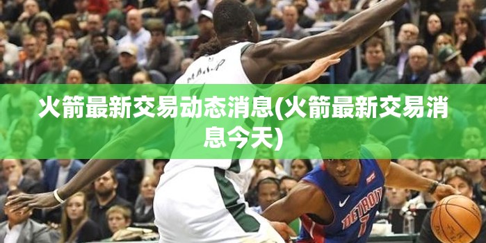 火箭最新交易动态消息(火箭最新交易消息今天) 火箭最新交易动态消息(火箭最新交易消息今天)