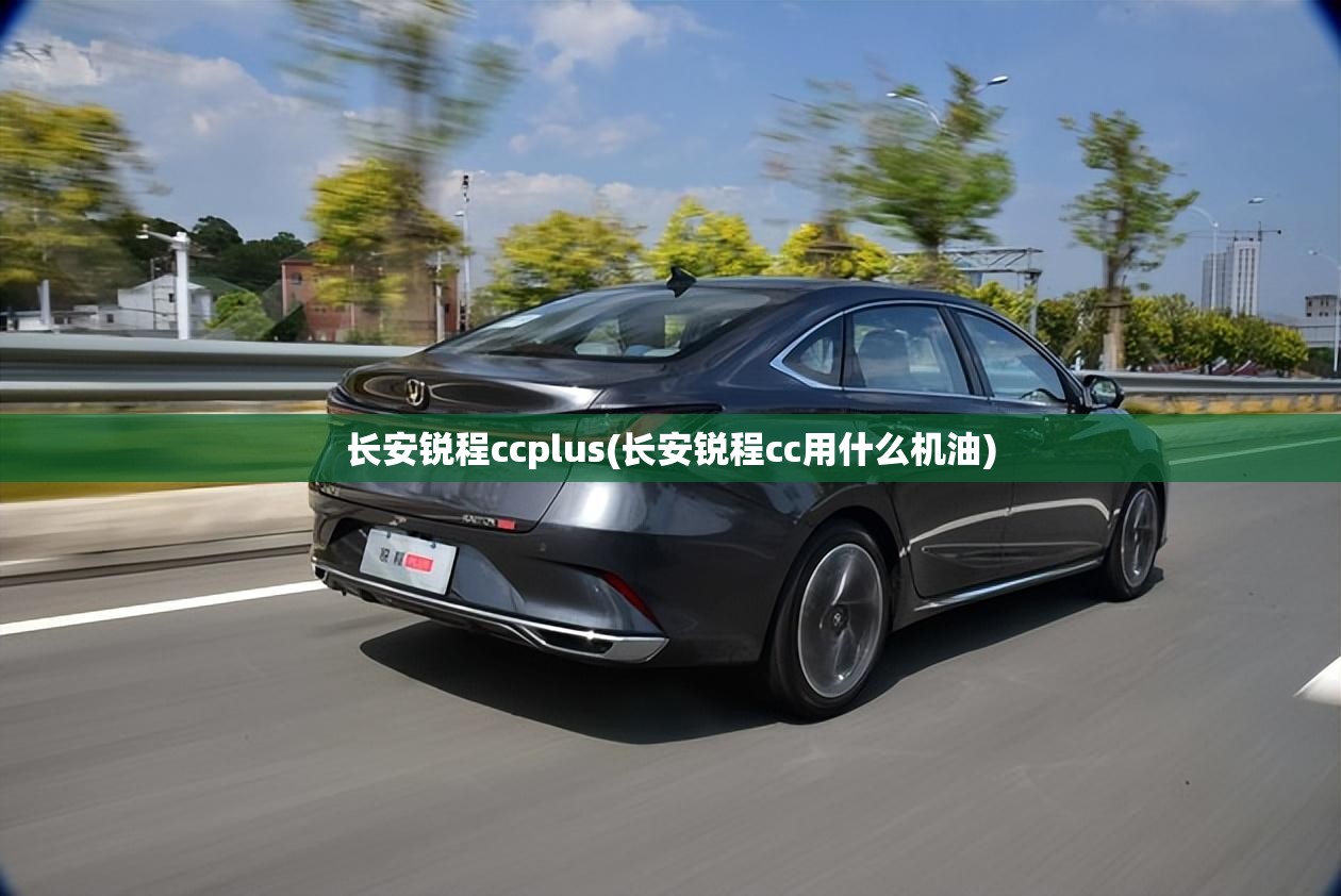 长安锐程ccplus(长安锐程cc用什么机油) 长安锐程ccplus(长安锐程cc用什么机油)