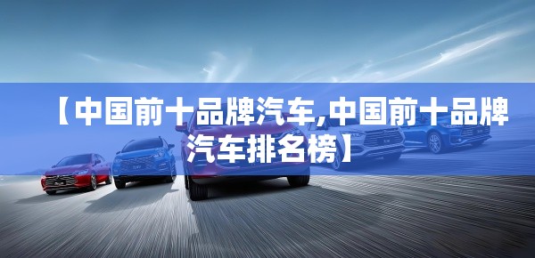 【中国前十品牌汽车,中国前十品牌汽车排名榜】 【中国前十品牌汽车,中国前十品牌汽车排名榜】