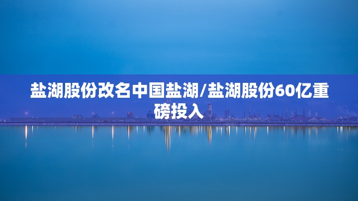 盐湖股份改名中国盐湖/盐湖股份60亿重磅投入