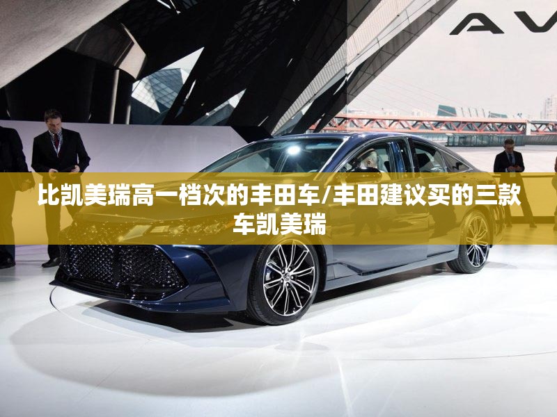 比凯美瑞高一档次的丰田车/丰田建议买的三款车凯美瑞