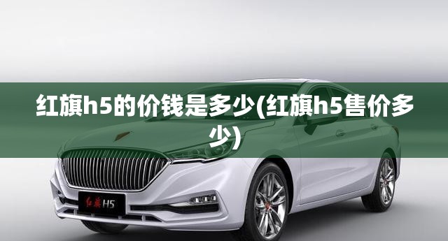 红旗h5的价钱是多少(红旗h5售价多少) 红旗h5的价钱是多少(红旗h5售价多少)