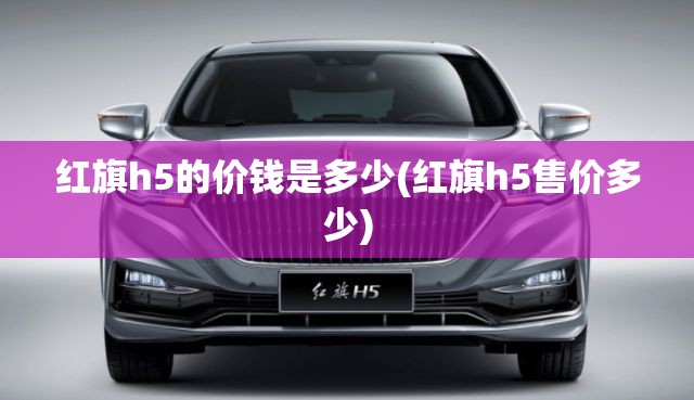红旗h5的价钱是多少(红旗h5售价多少) 红旗h5的价钱是多少(红旗h5售价多少)