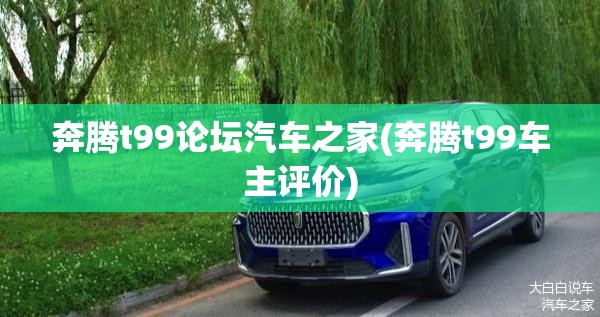 奔腾t99论坛汽车之家(奔腾t99车主评价) 奔腾t99论坛汽车之家(奔腾t99车主评价)