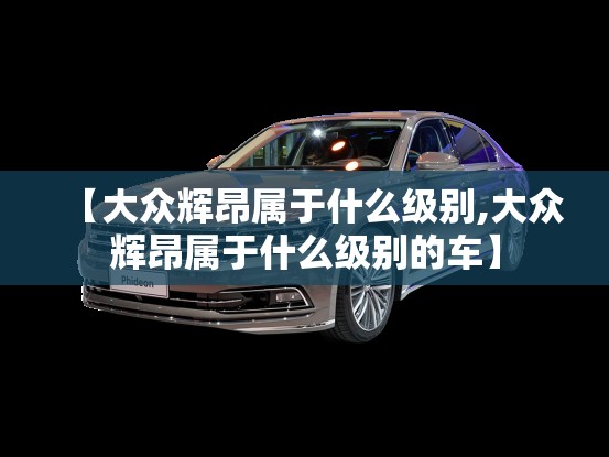 【大众辉昂属于什么级别,大众辉昂属于什么级别的车】