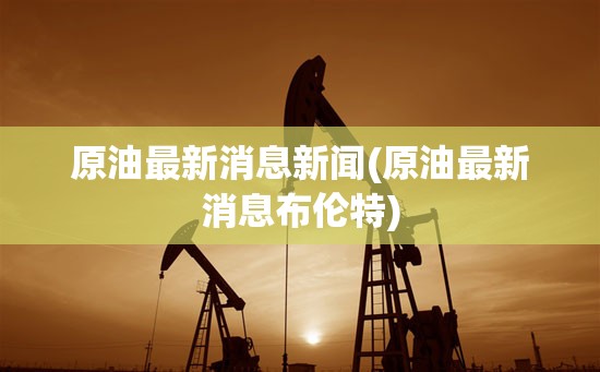 原油最新消息新闻(原油最新消息布伦特) 原油最新消息新闻(原油最新消息布伦特)