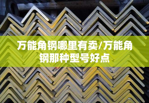 万能角钢哪里有卖/万能角钢那种型号好点 万能角钢哪里有卖/万能角钢那种型号好点
