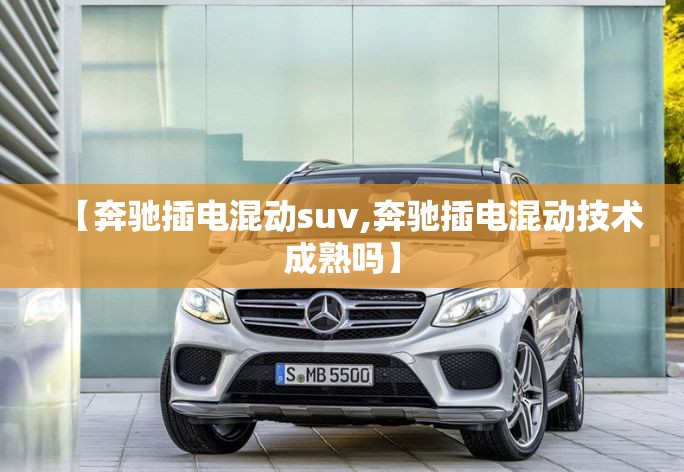【奔驰插电混动suv,奔驰插电混动技术成熟吗】 【奔驰插电混动suv,奔驰插电混动技术成熟吗】