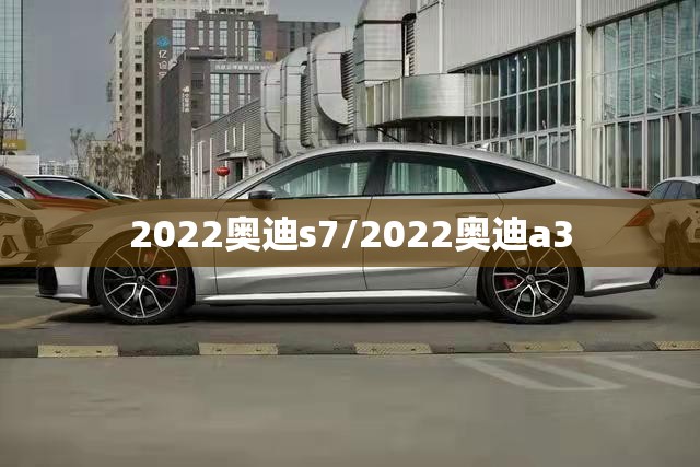 2022奥迪s7/2022奥迪a3 2022奥迪s7/2022奥迪a3