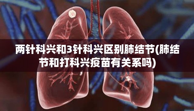 两针科兴和3针科兴区别肺结节(肺结节和打科兴疫苗有关系吗) 两针科兴和3针科兴区别肺结节(肺结节和打科兴疫苗有关系吗)