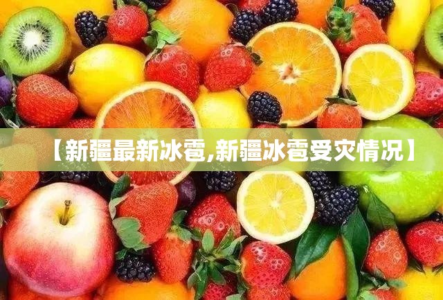 【新疆最新冰雹,新疆冰雹受灾情况】