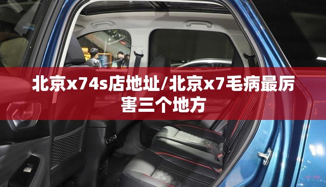 北京x74s店地址/北京x7毛病最厉害三个地方 北京x74s店地址/北京x7毛病最厉害三个地方